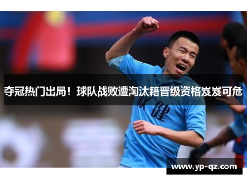夺冠热门出局！球队战败遭淘汰籍晋级资格岌岌可危